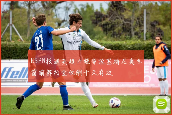 ESPN报道英超六强争抢塞梅尼奥冬窗前解约金仅剩十天有效