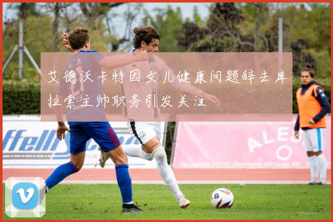 艾德沃卡特因女儿健康问题辞去库拉索主帅职务引发关注