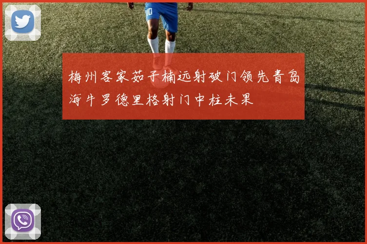 梅州客家茹子楠远射破门领先青岛海牛罗德里格射门中柱未果