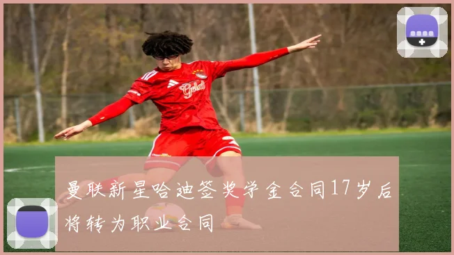 曼联新星哈迪签奖学金合同17岁后将转为职业合同
