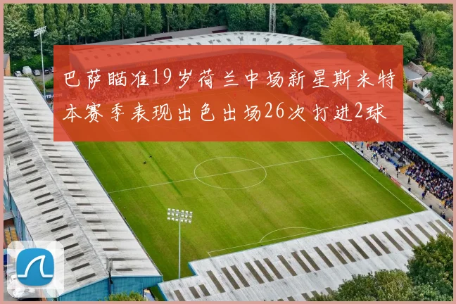 巴萨瞄准19岁荷兰中场新星斯米特本赛季表现出色出场26次打进2球
