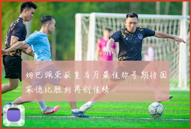 姆巴佩荣获皇马月最佳称号期待国家德比胜利再创佳绩