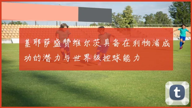 基耶萨盛赞维尔茨具备在利物浦成功的潜力与世界级控球能力