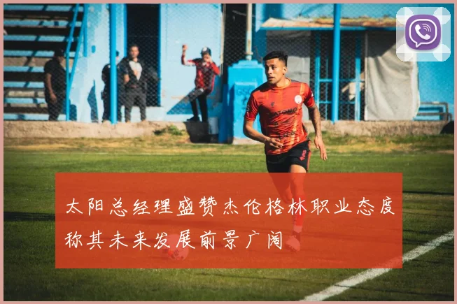 太阳总经理盛赞杰伦格林职业态度称其未来发展前景广阔