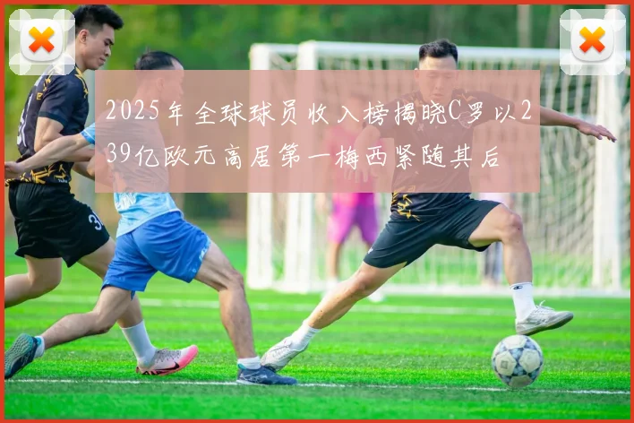 2025年全球球员收入榜揭晓C罗以239亿欧元高居第一梅西紧随其后
