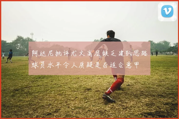 阿达尼批评尤文高层缺乏建队思路球员水平令人质疑是否适合意甲