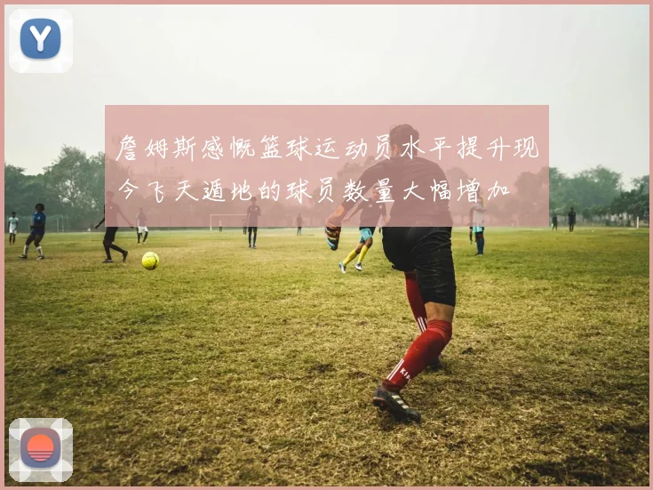 詹姆斯感慨篮球运动员水平提升现今飞天遁地的球员数量大幅增加