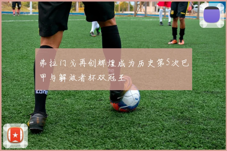 弗拉门戈再创辉煌成为历史第5次巴甲与解放者杯双冠王