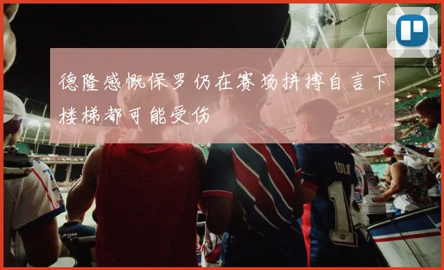 德隆感慨保罗仍在赛场拼搏自言下楼梯都可能受伤