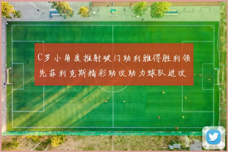 C罗小角度推射破门助利雅得胜利领先菲利克斯精彩助攻助力球队进攻