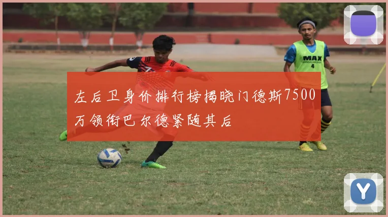 左后卫身价排行榜揭晓门德斯7500万领衔巴尔德紧随其后