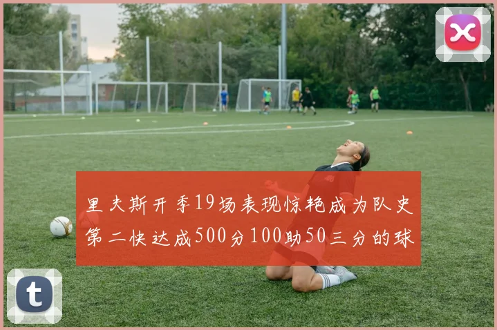 里夫斯开季19场表现惊艳成为队史第二快达成500分100助50三分的球员