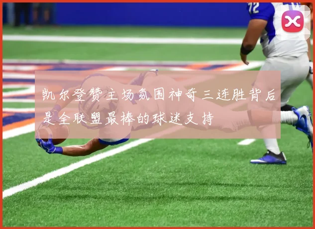 凯尔登赞主场氛围神奇三连胜背后是全联盟最棒的球迷支持