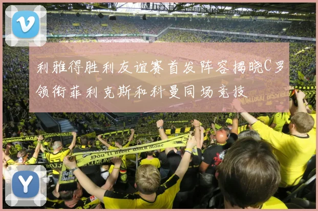 利雅得胜利友谊赛首发阵容揭晓C罗领衔菲利克斯和科曼同场竞技