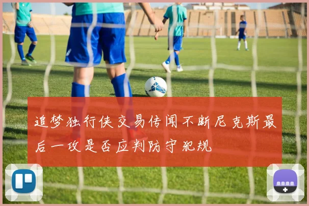 追梦独行侠交易传闻不断尼克斯最后一攻是否应判防守犯规