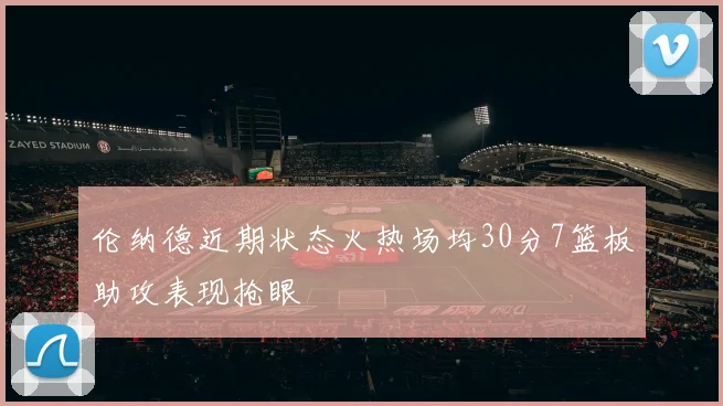 伦纳德近期状态火热场均30分7篮板助攻表现抢眼