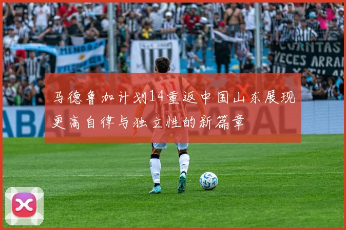 马德鲁加计划14重返中国山东展现更高自律与独立性的新篇章