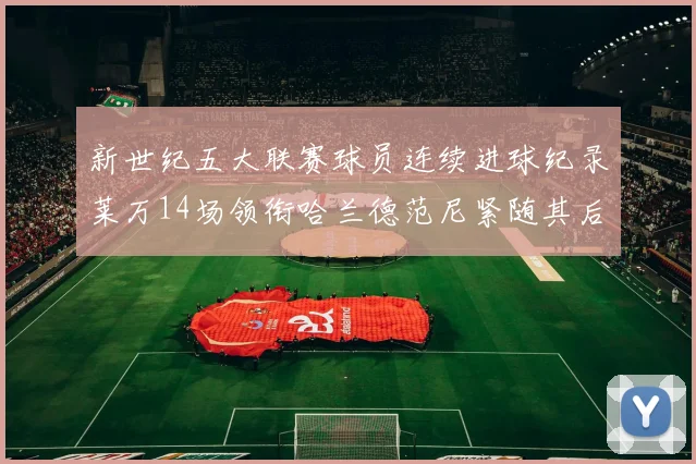 新世纪五大联赛球员连续进球纪录莱万14场领衔哈兰德范尼紧随其后