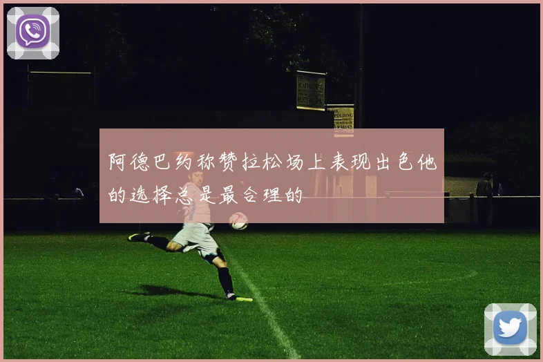阿德巴约称赞拉松场上表现出色他的选择总是最合理的