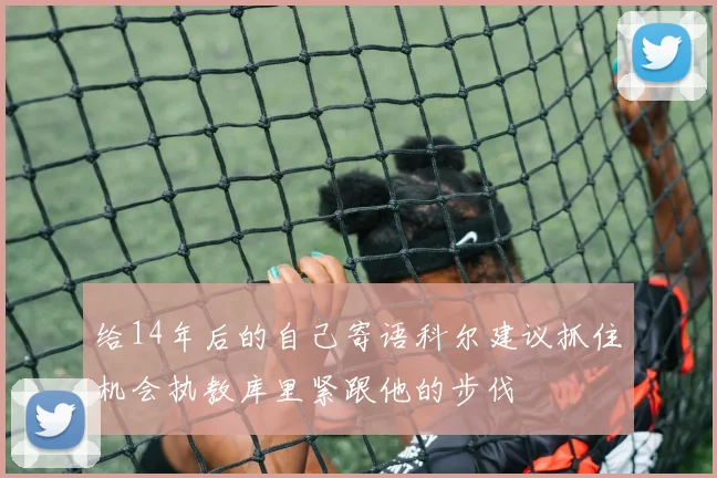 给14年后的自己寄语科尔建议抓住机会执教库里紧跟他的步伐