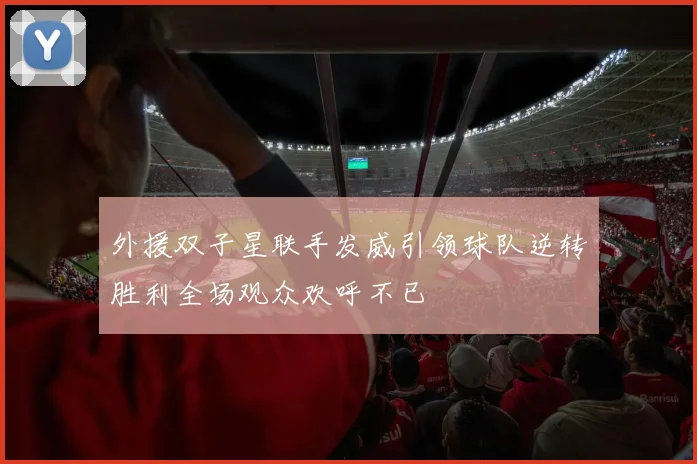 外援双子星联手发威引领球队逆转胜利全场观众欢呼不已
