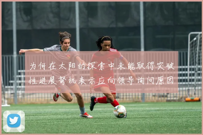 为何在太阳的探索中未能取得突破性进展弩机表示应向领导询问原因