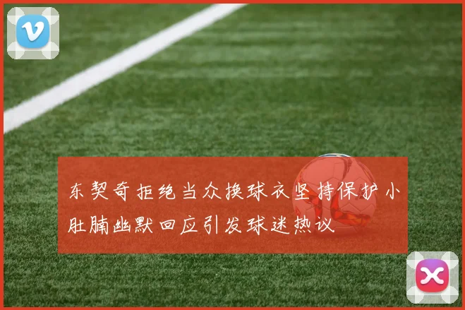 东契奇拒绝当众换球衣坚持保护小肚腩幽默回应引发球迷热议