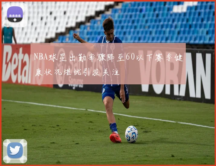 NBA球星出勤率骤降至60以下赛季健康状况堪忧引发关注