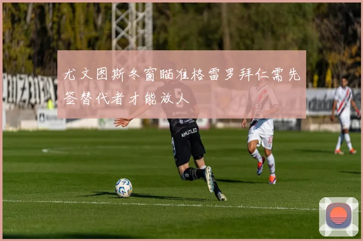 尤文图斯冬窗瞄准格雷罗拜仁需先签替代者才能放人