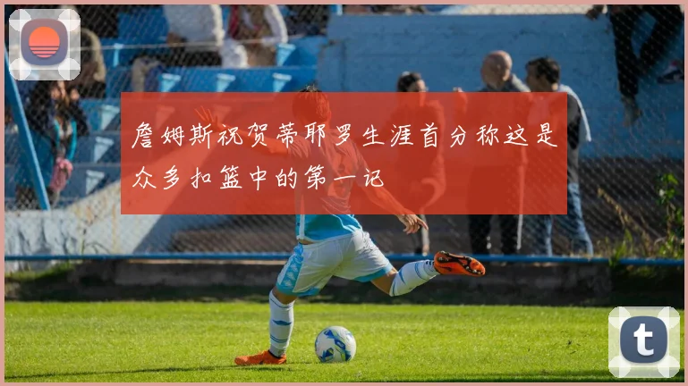 詹姆斯祝贺蒂耶罗生涯首分称这是众多扣篮中的第一记