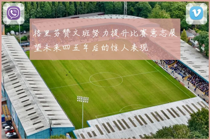 格里芬赞文班努力提升比赛意志展望未来四五年后的惊人表现