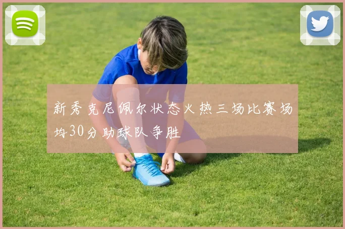 新秀克尼佩尔状态火热三场比赛场均30分助球队争胜