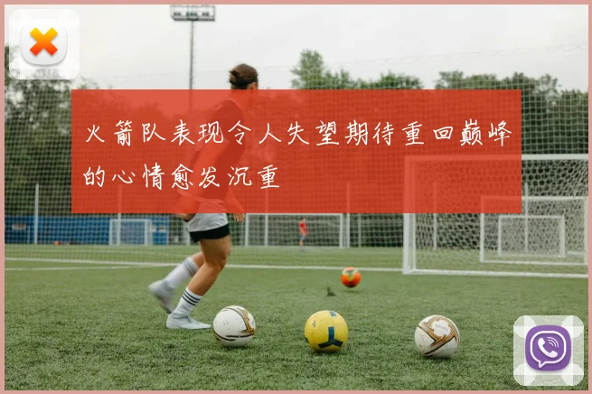 火箭队表现令人失望期待重回巅峰的心情愈发沉重
