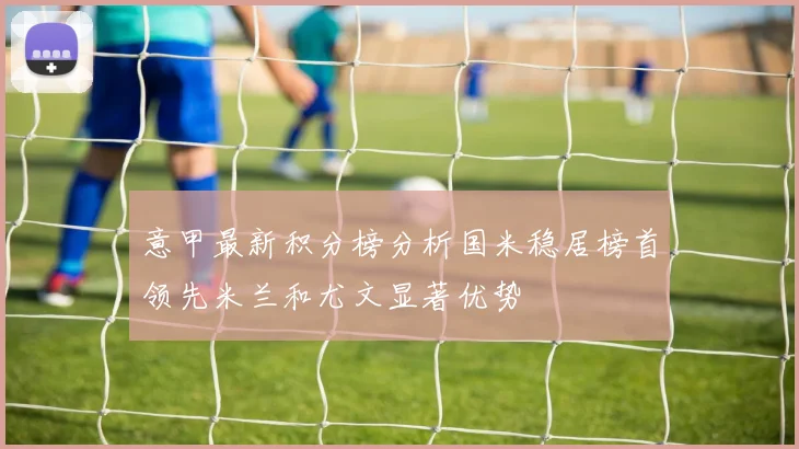 意甲最新积分榜分析国米稳居榜首领先米兰和尤文显著优势