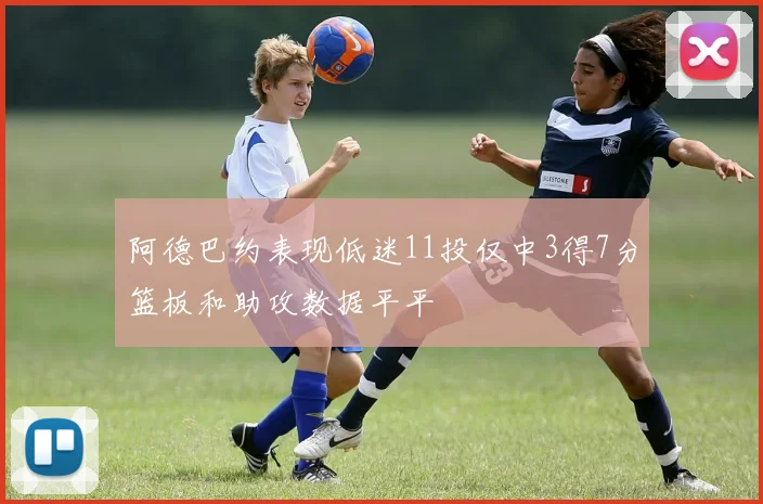 阿德巴约表现低迷11投仅中3得7分篮板和助攻数据平平