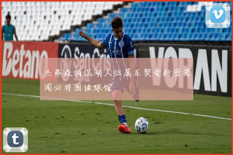 杰弗森调侃湖人归属东契奇科密若闻必将围堵球馆